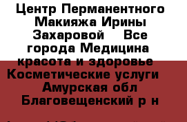 Центр Перманентного Макияжа Ирины Захаровой. - Все города Медицина, красота и здоровье » Косметические услуги   . Амурская обл.,Благовещенский р-н